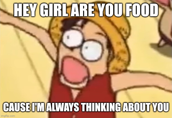 Dumb meme | HEY GIRL ARE YOU FOOD; CAUSE I'M ALWAYS THINKING ABOUT YOU | image tagged in one piece luffy | made w/ Imgflip meme maker