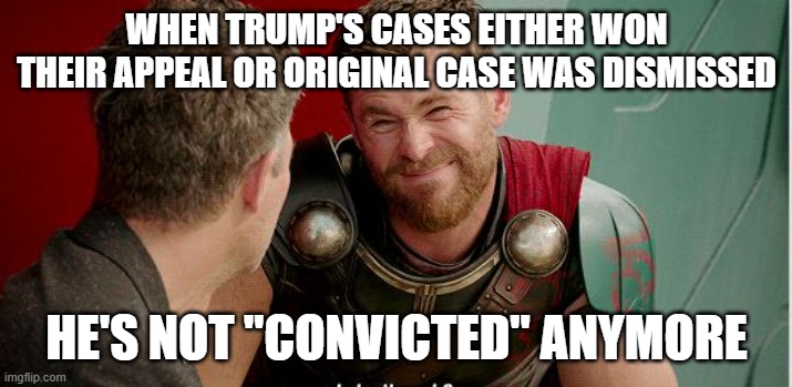 Thor is he though | WHEN TRUMP'S CASES EITHER WON THEIR APPEAL OR ORIGINAL CASE WAS DISMISSED HE'S NOT "CONVICTED" ANYMORE | image tagged in thor is he though | made w/ Imgflip meme maker