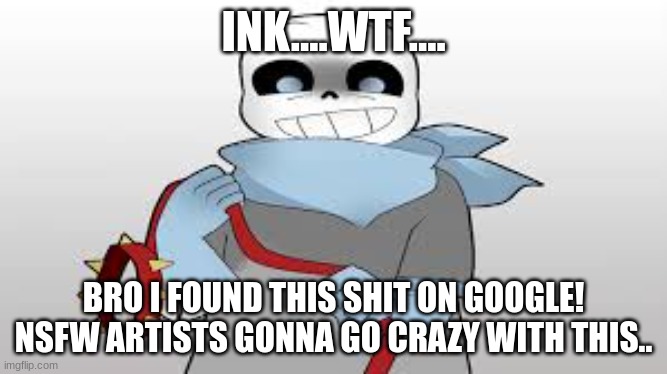 uhhhh.. | INK....WTF.... BRO I FOUND THIS SHIT ON GOOGLE! NSFW ARTISTS GONNA GO CRAZY WITH THIS.. | image tagged in memes | made w/ Imgflip meme maker