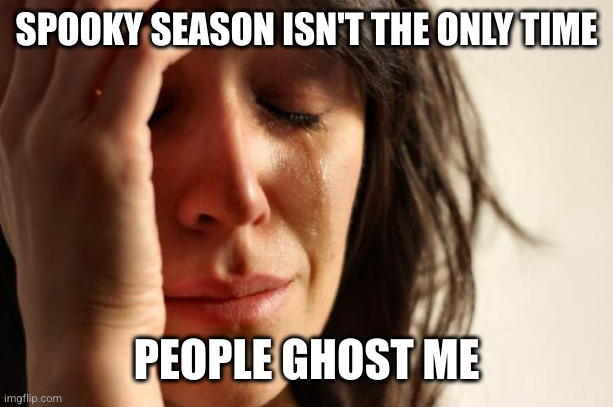 Stop ghosting me | SPOOKY SEASON ISN'T THE ONLY TIME; PEOPLE GHOST ME | image tagged in memes,first world problems,ghosting,spooky month | made w/ Imgflip meme maker