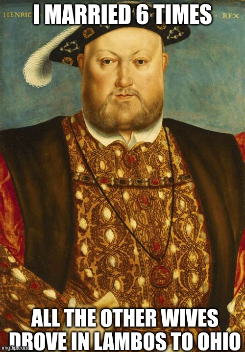 King Henry VIII | I MARRIED 6 TIMES; ALL THE OTHER WIVES DROVE IN LAMBOS TO OHIO | image tagged in king henry viii | made w/ Imgflip meme maker