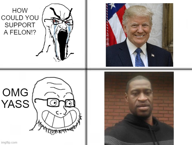 George Floyd was the embodiment of "despite making up less than 13% of the population." | HOW COULD YOU SUPPORT A FELON!? OMG YASS | image tagged in happy unhappy soyjak,donald trump,george floyd,liberal hypocrisy | made w/ Imgflip meme maker