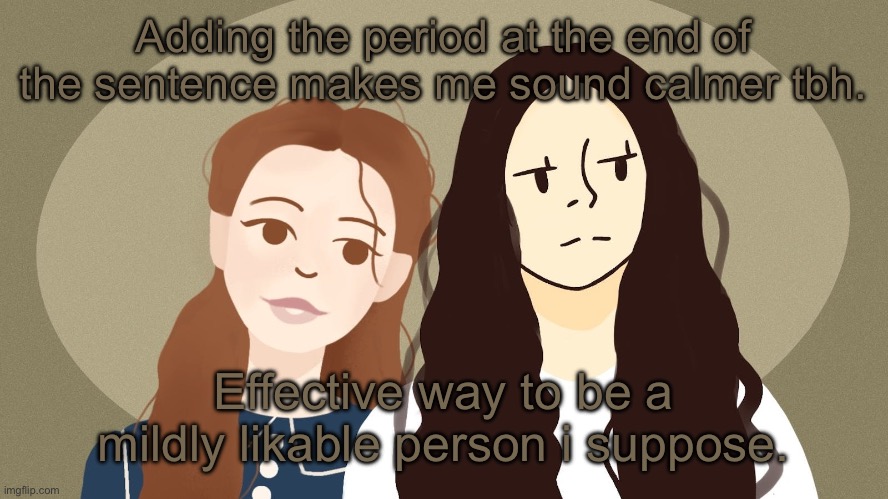 Eurus and Enola Holmes | Adding the period at the end of the sentence makes me sound calmer tbh. Effective way to be a mildly likable person i suppose. | image tagged in eurus and enola holmes | made w/ Imgflip meme maker