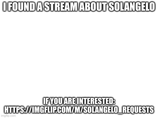 https://imgflip.com/m/solangelo_requests | I FOUND A STREAM ABOUT SOLANGELO; IF YOU ARE INTERESTED: HTTPS://IMGFLIP.COM/M/SOLANGELO_REQUESTS | image tagged in streams | made w/ Imgflip meme maker