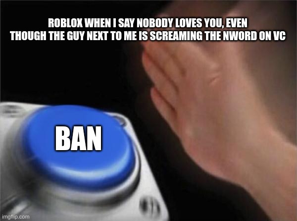 true story | ROBLOX WHEN I SAY NOBODY LOVES YOU, EVEN THOUGH THE GUY NEXT TO ME IS SCREAMING THE NWORD ON VC; BAN | image tagged in memes,blank nut button,gaming,roblox,banned from roblox | made w/ Imgflip meme maker