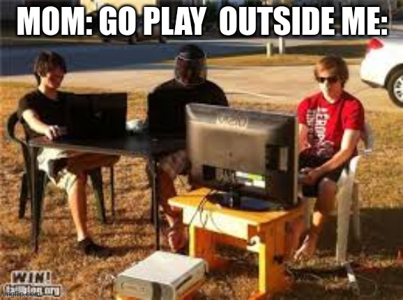 when ur mom says go play outside | MOM: GO PLAY  OUTSIDE ME: | image tagged in memes | made w/ Imgflip meme maker