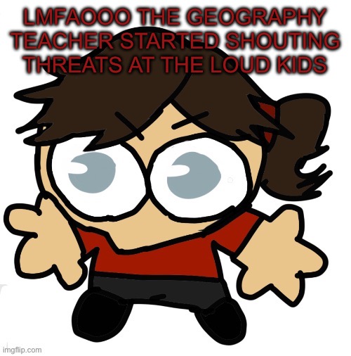 BASED | LMFAOOO THE GEOGRAPHY TEACHER STARTED SHOUTING THREATS AT THE LOUD KIDS | image tagged in goober dea | made w/ Imgflip meme maker