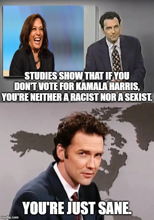 Factual News | STUDIES SHOW THAT IF YOU DON'T VOTE FOR KAMALA HARRIS, YOU'RE NEITHER A RACIST NOR A SEXIST. YOU'RE JUST SANE. | image tagged in you guessed it frank stallone,norm mcdonald weekend update,kamala harris | made w/ Imgflip meme maker