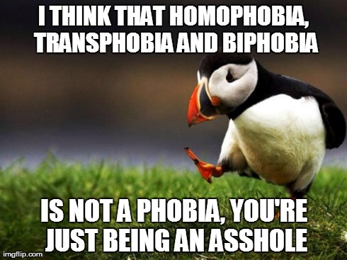 Unpopular Opinion Puffin Meme | I THINK THAT HOMOPHOBIA, TRANSPHOBIA AND BIPHOBIA IS NOT A PHOBIA, YOU'RE JUST BEING AN ASSHOLE | image tagged in memes,unpopular opinion puffin | made w/ Imgflip meme maker