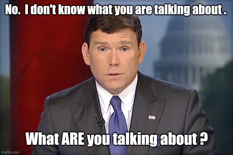 Bret Baier | No.  I don't know what you are talking about . What ARE you talking about ? | image tagged in bret baier | made w/ Imgflip meme maker