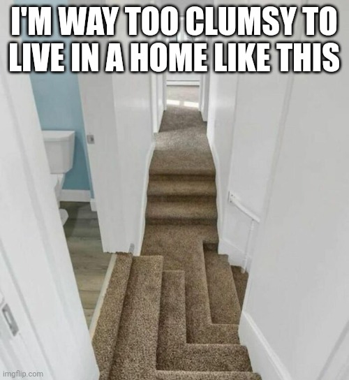 Design fails | I'M WAY TOO CLUMSY TO LIVE IN A HOME LIKE THIS | image tagged in design fails | made w/ Imgflip meme maker