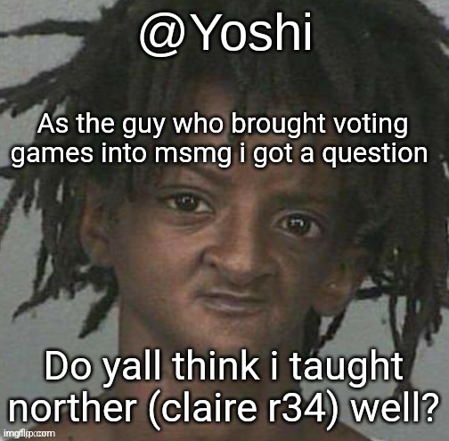 yoshi's cursed mugshot temp | As the guy who brought voting games into msmg i got a question; Do yall think i taught norther (claire r34) well? | image tagged in yoshi's cursed mugshot temp | made w/ Imgflip meme maker