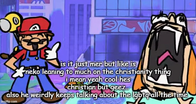 marior | is it just mer but like is neko leaning to much on the christianity thing
i mean yeah cool hes christian but geez..
also he weirdly keeps talking about the lgbtq all the time | image tagged in marior | made w/ Imgflip meme maker