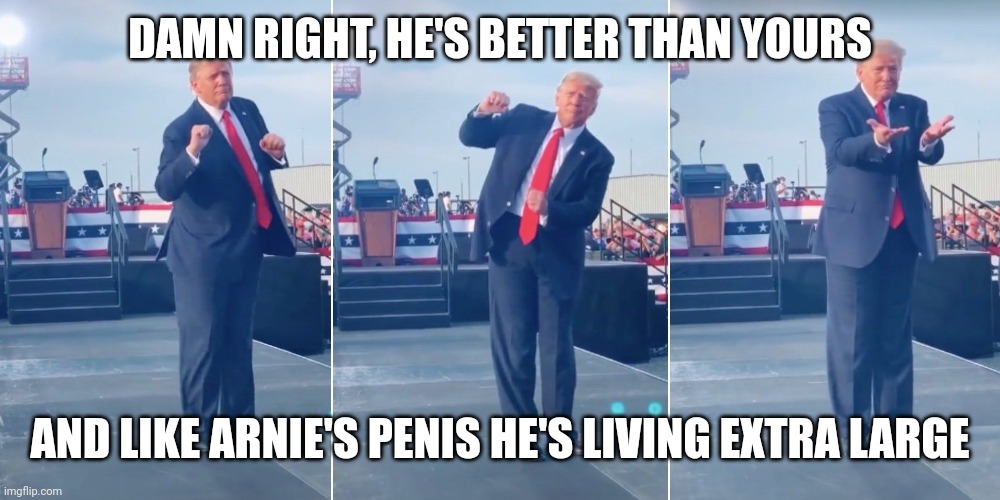 Trump Dancing | DAMN RIGHT, HE'S BETTER THAN YOURS AND LIKE ARNIE'S PENIS HE'S LIVING EXTRA LARGE | image tagged in trump dancing | made w/ Imgflip meme maker