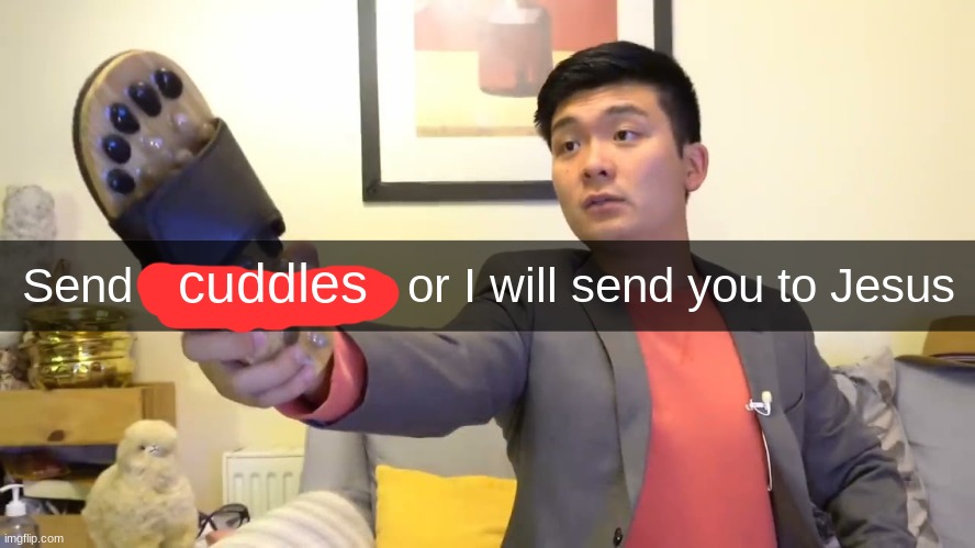 Send gay memes or I will send you to Jesus | cuddles | image tagged in send gay memes or i will send you to jesus | made w/ Imgflip meme maker