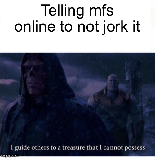 I guide others to a treasure I cannot possess | Telling mfs online to not jork it | image tagged in i guide others to a treasure i cannot possess | made w/ Imgflip meme maker