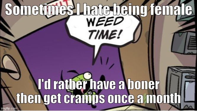 MIght delete this later. Also why is there drama? | Sometimes I hate being female; I'd rather have a boner then get cramps once a month | image tagged in weed time | made w/ Imgflip meme maker