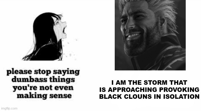 This will NEVER get old! | I AM THE STORM THAT IS APPROACHING PROVOKING BLACK CLOUNS IN ISOLATION | image tagged in please stop saying dumbass things youre not even making sense,funny,vergil,meme,song lyrics,giga chad | made w/ Imgflip meme maker