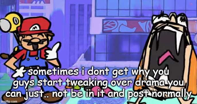 after this we will be back to our regularly scheduled tomfoolery | sometimes i dont get why you guys start tweaking over drama you can just.. not be in it and post normally | image tagged in marior | made w/ Imgflip meme maker