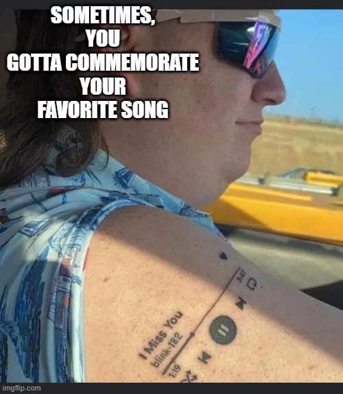 Song Tattoo | SOMETIMES, YOU GOTTA COMMEMORATE YOUR FAVORITE SONG | image tagged in music | made w/ Imgflip meme maker