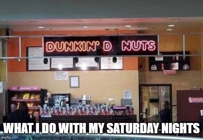 Dunkin | WHAT I DO WITH MY SATURDAY NIGHTS | image tagged in sex jokes | made w/ Imgflip meme maker