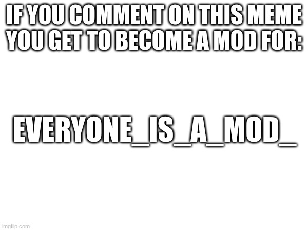 ... | IF YOU COMMENT ON THIS MEME YOU GET TO BECOME A MOD FOR:; EVERYONE_IS_A_MOD_ | image tagged in everyone_is_a_mod_,comment pls,hi,why are you reading the tags,if you read this tag you are cursed | made w/ Imgflip meme maker