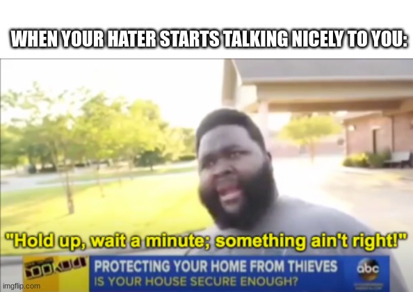 Hmmm | WHEN YOUR HATER STARTS TALKING NICELY TO YOU: | image tagged in hold up wait a minute something aint right,funny,memes,relatable,hmmm | made w/ Imgflip meme maker