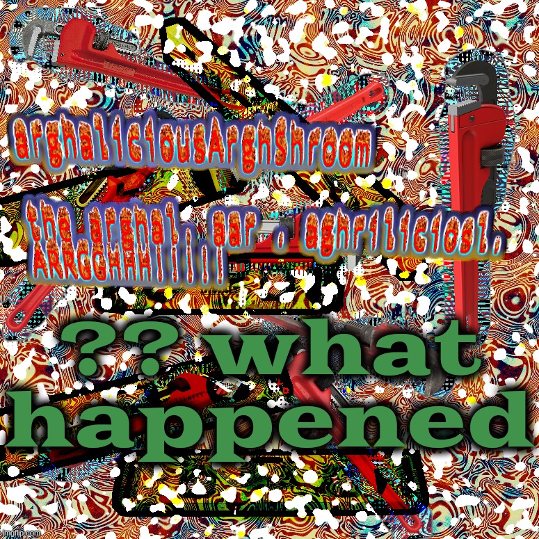 the arghal. aar . aghriliciosl. ARRGGHHH!!!!! | ?? what happened | image tagged in the arghal aar aghriliciosl arrgghhh | made w/ Imgflip meme maker