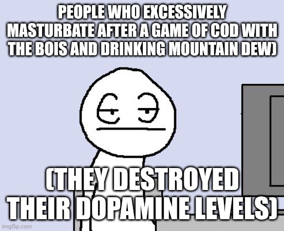 Bored of this crap | PEOPLE WHO EXCESSIVELY MASTURBATE AFTER A GAME OF COD WITH THE BOIS AND DRINKING MOUNTAIN DEW); (THEY DESTROYED THEIR DOPAMINE LEVELS) | image tagged in bored of this crap | made w/ Imgflip meme maker
