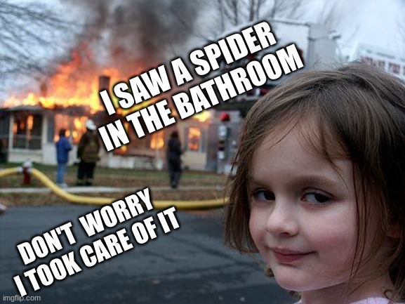 Disaster Girl | I SAW A SPIDER IN THE BATHROOM; DON'T  WORRY I TOOK CARE OF IT | image tagged in memes,disaster girl | made w/ Imgflip meme maker