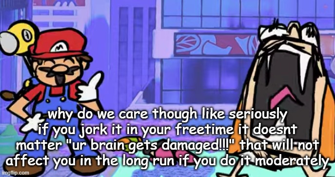 marior | why do we care though like seriously if you jork it in your freetime it doesnt matter "ur brain gets damaged!!!" that will not affect you in the long run if you do it moderately | image tagged in marior | made w/ Imgflip meme maker