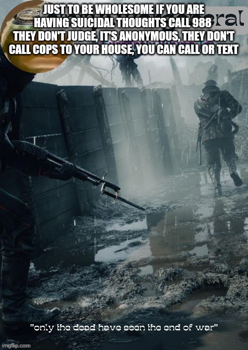 sinxyt.wargeneral announcment template | JUST TO BE WHOLESOME IF YOU ARE HAVING SUICIDAL THOUGHTS CALL 988 
THEY DON'T JUDGE, IT'S ANONYMOUS, THEY DON'T CALL COPS TO YOUR HOUSE, YOU CAN CALL OR TEXT | image tagged in sinxyt wargeneral announcment template | made w/ Imgflip meme maker