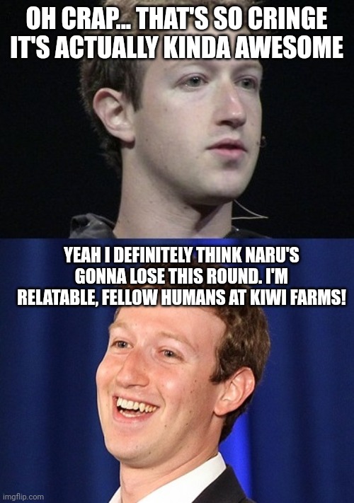 Zuckerberg Meme | OH CRAP... THAT'S SO CRINGE IT'S ACTUALLY KINDA AWESOME; YEAH I DEFINITELY THINK NARU'S GONNA LOSE THIS ROUND. I'M RELATABLE, FELLOW HUMANS AT KIWI FARMS! | image tagged in memes,zuckerberg | made w/ Imgflip meme maker