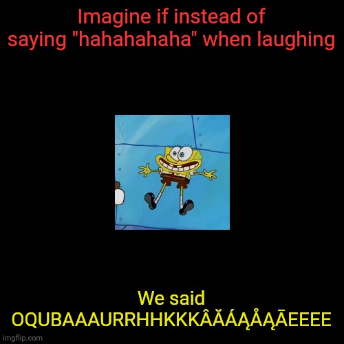 spob | Imagine if instead of saying "hahahahaha" when laughing; We said OQUBAAAURRHHKKKÂĂÁĄÅĄĀEEEE | image tagged in spob | made w/ Imgflip meme maker