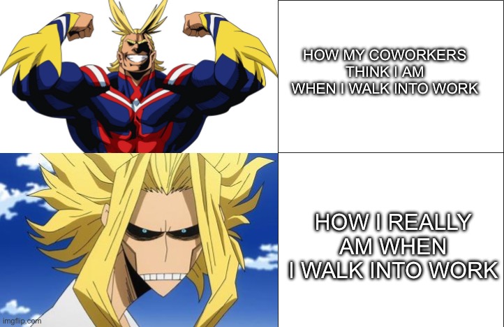 And the fact is, I’m not even joking… | HOW MY COWORKERS THINK I AM WHEN I WALK INTO WORK; HOW I REALLY AM WHEN I WALK INTO WORK | image tagged in all might to toshinori yagi,work,work sucks,my hero academia,boku no hero academia | made w/ Imgflip meme maker