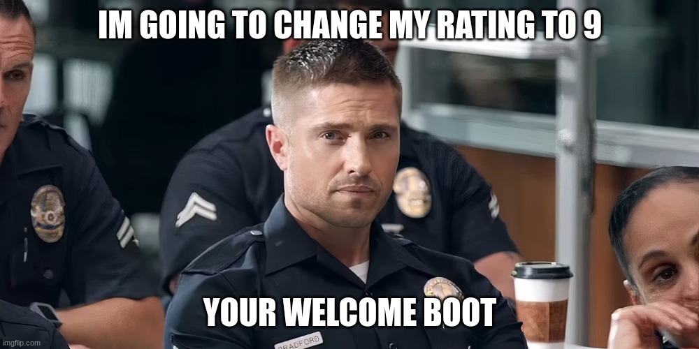 tim Bradford | IM GOING TO CHANGE MY RATING TO 9 YOUR WELCOME BOOT | image tagged in tim bradford | made w/ Imgflip meme maker