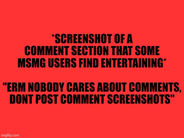 Some users, including myself, enjoy comment screenshots, if you dont, keep scrolling | *SCREENSHOT OF A COMMENT SECTION THAT SOME MSMG USERS FIND ENTERTAINING*
 
"ERM NOBODY CARES ABOUT COMMENTS, DONT POST COMMENT SCREENSHOTS" | made w/ Imgflip meme maker