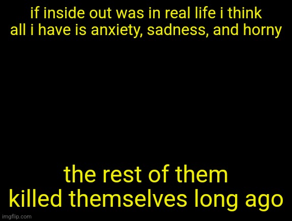 cyrus temp | if inside out was in real life i think all i have is anxiety, sadness, and horny; the rest of them killed themselves long ago | image tagged in cyrus temp | made w/ Imgflip meme maker