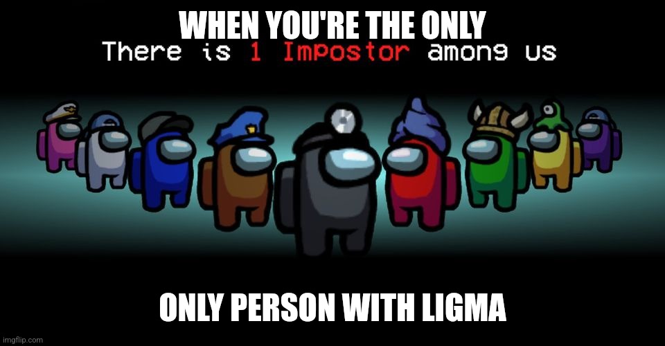 Someone has ligma among us | WHEN YOU'RE THE ONLY; ONLY PERSON WITH LIGMA | image tagged in there is one impostor among us | made w/ Imgflip meme maker