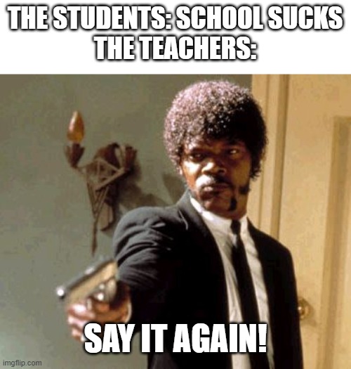 School Memes Vol. 4 | THE STUDENTS: SCHOOL SUCKS

THE TEACHERS:; SAY IT AGAIN! | image tagged in memes,say that again i dare you | made w/ Imgflip meme maker