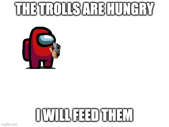 Blank White Template | THE TROLLS ARE HUNGRY I WILL FEED THEM | image tagged in blank white template | made w/ Imgflip meme maker