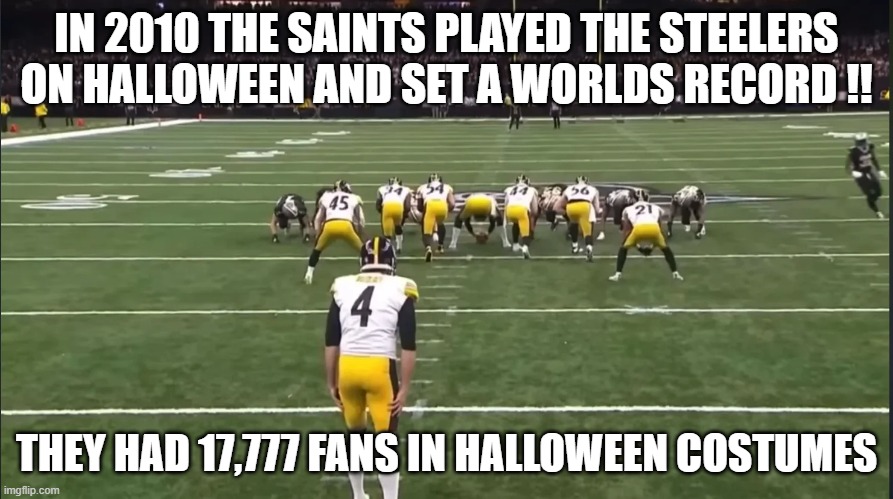 memes by Brad - The NFL Saints and Steelers set a world record in 2010 | IN 2010 THE SAINTS PLAYED THE STEELERS ON HALLOWEEN AND SET A WORLDS RECORD !! THEY HAD 17,777 FANS IN HALLOWEEN COSTUMES | image tagged in sports,nfl,world record,guinness world record,halloween,funny memes | made w/ Imgflip meme maker