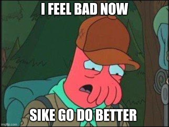And now I feel bad | I FEEL BAD NOW SIKE GO DO BETTER | image tagged in and now i feel bad | made w/ Imgflip meme maker