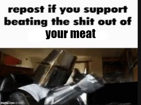 repost if you support beating the shit out of pedophiles | your meat | image tagged in repost if you support beating the shit out of pedophiles | made w/ Imgflip meme maker