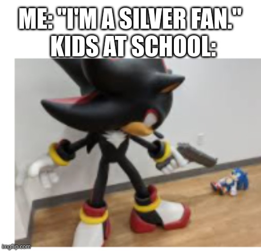 :[ | ME: "I'M A SILVER FAN."; KIDS AT SCHOOL: | image tagged in shadow pointing gun at sonic | made w/ Imgflip meme maker