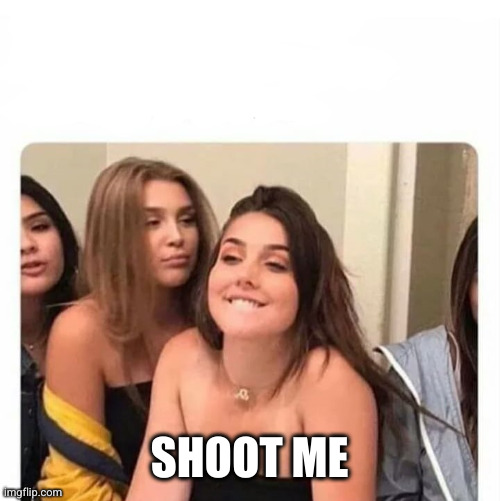 horny girl | SHOOT ME | image tagged in horny girl | made w/ Imgflip meme maker