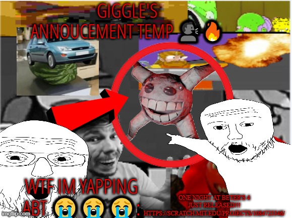 giggle's annoucement temp! | ONE NIGHT AT BETER'S 4 JUST RELEASED!!! HTTPS://SCRATCH.MIT.EDU/PROJECTS/1084723346/ | image tagged in giggle's annoucement temp | made w/ Imgflip meme maker