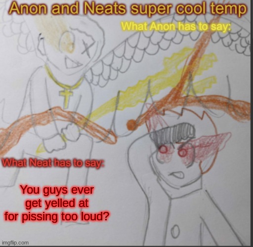 I keep forgetting to aim for the side | You guys ever get yelled at for pissing too loud? | image tagged in anon and neats super cool shared temp | made w/ Imgflip meme maker