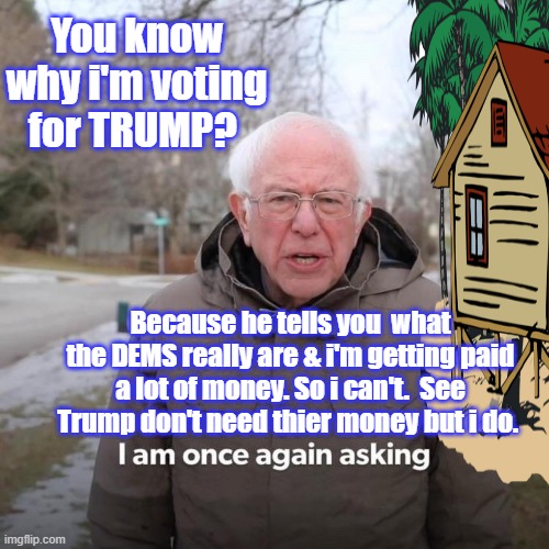 Superdelgates took out Bernie But hey he got a house  She got 0 votes from voters. DNC installed | You know why i'm voting for TRUMP? Because he tells you  what the DEMS really are & i'm getting paid a lot of money. So i can't.  See Trump don't need thier money but i do. | image tagged in memes,bernie i am once again asking for your support | made w/ Imgflip meme maker