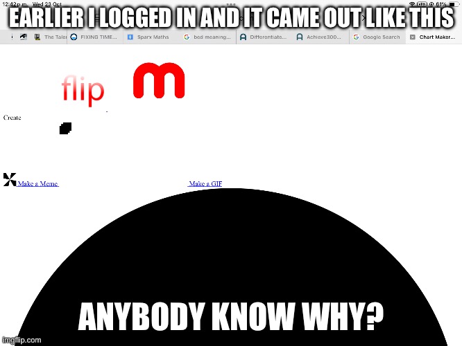 Help | EARLIER I LOGGED IN AND IT CAME OUT LIKE THIS; ANYBODY KNOW WHY? | image tagged in error | made w/ Imgflip meme maker